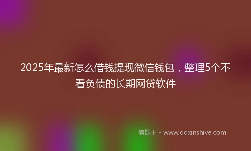 2025年最新怎么借钱提现微信钱包，整理5个不看负债的长期网贷软件