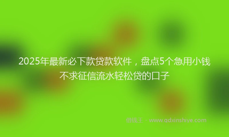 2025年最新必下款贷款软件，盘点5个急用小钱不求征信流水轻松贷的口子