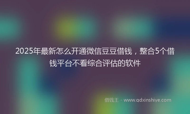 2025年最新怎么开通微信豆豆借钱，整合5个借钱平台不看综合评估的软件