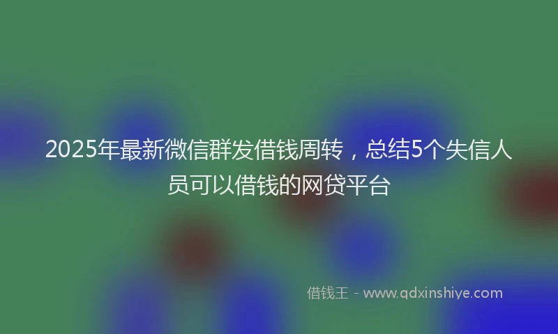 2025年最新微信群发借钱周转，总结5个失信人员可以借钱的网贷平台