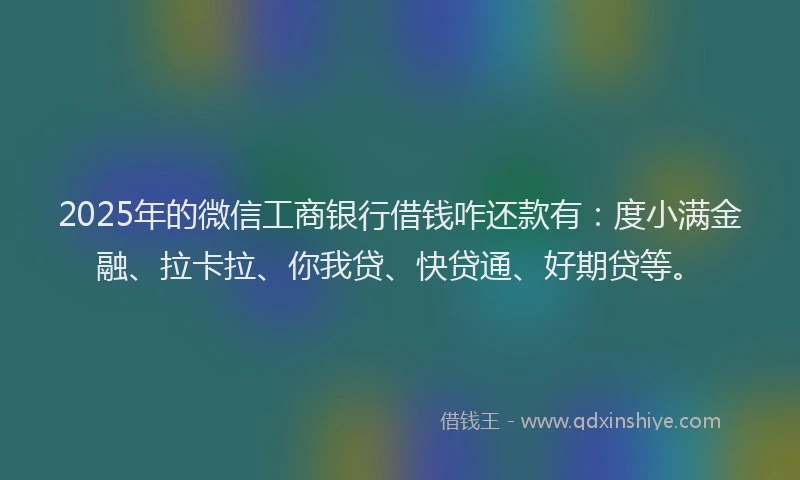 2025年的微信工商银行借钱咋还款有：度小满金融、拉卡拉、你我贷、快贷通、好期贷等。