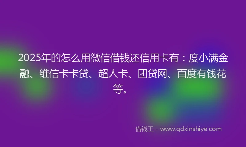 2025年的怎么用微信借钱还信用卡有：度小满金融、维信卡卡贷、超人卡、团贷网、百度有钱花等。