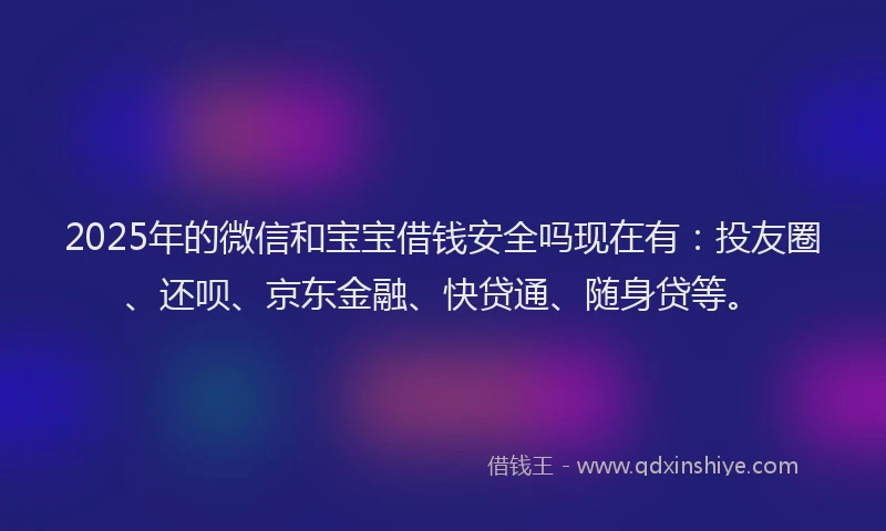 2025年的微信和宝宝借钱安全吗现在有：投友圈、还呗、京东金融、快贷通、随身贷等。