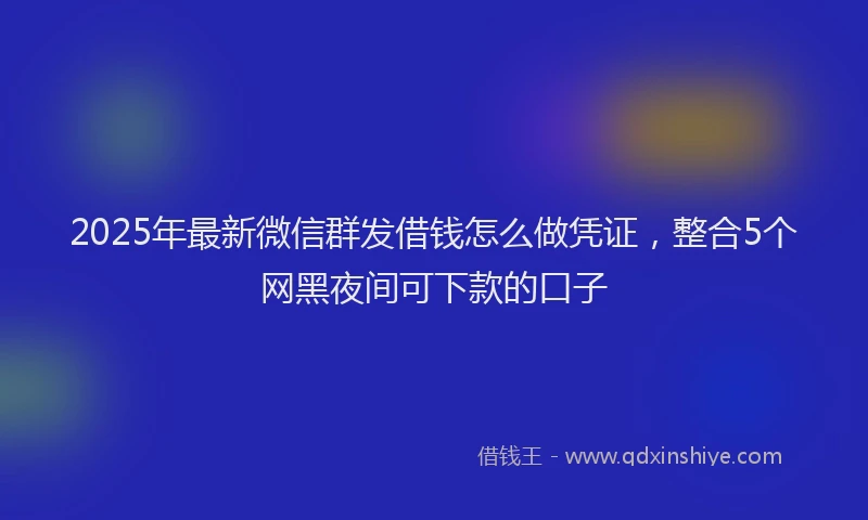 2025年最新微信群发借钱怎么做凭证，整合5个网黑夜间可下款的口子