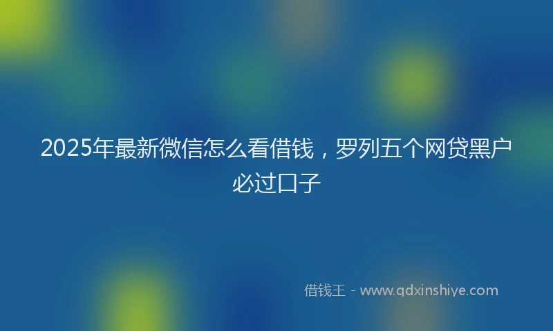 2025年最新微信怎么看借钱，罗列五个网贷黑户必过口子