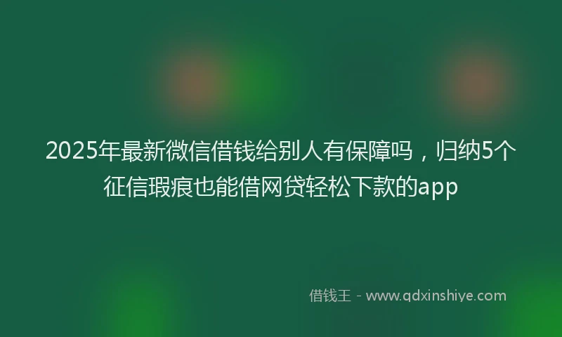 2025年最新微信借钱给别人有保障吗，归纳5个征信瑕疵也能借网贷轻松下款的app