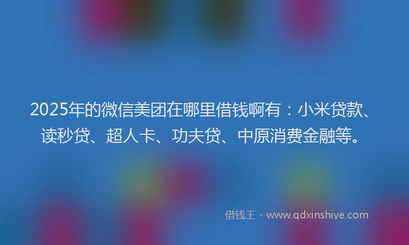 2025年的微信美团在哪里借钱啊有：小米贷款、读秒贷、超人卡、功夫贷、中原消费金融等。