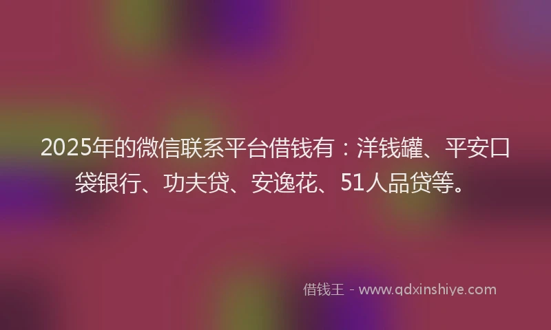 2025年的微信联系平台借钱有：洋钱罐、平安口袋银行、功夫贷、安逸花、51人品贷等。