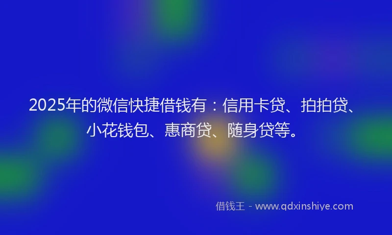 2025年的微信快捷借钱有：信用卡贷、拍拍贷、小花钱包、惠商贷、随身贷等。