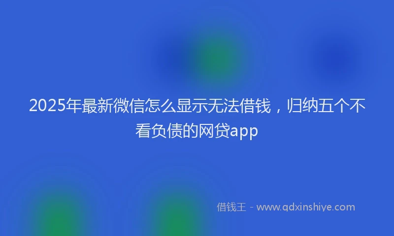2025年最新微信怎么显示无法借钱，归纳五个不看负债的网贷app