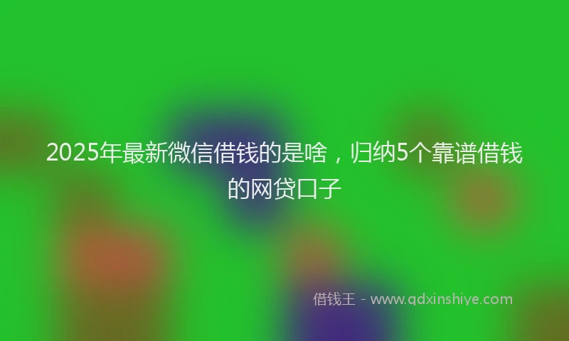 2025年最新微信借钱的是啥，归纳5个靠谱借钱的网贷口子