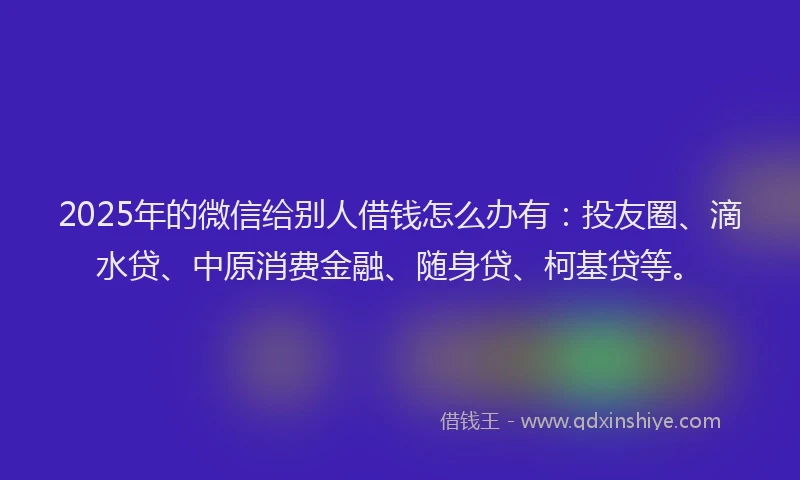 2025年的微信给别人借钱怎么办有：投友圈、滴水贷、中原消费金融、随身贷、柯基贷等。