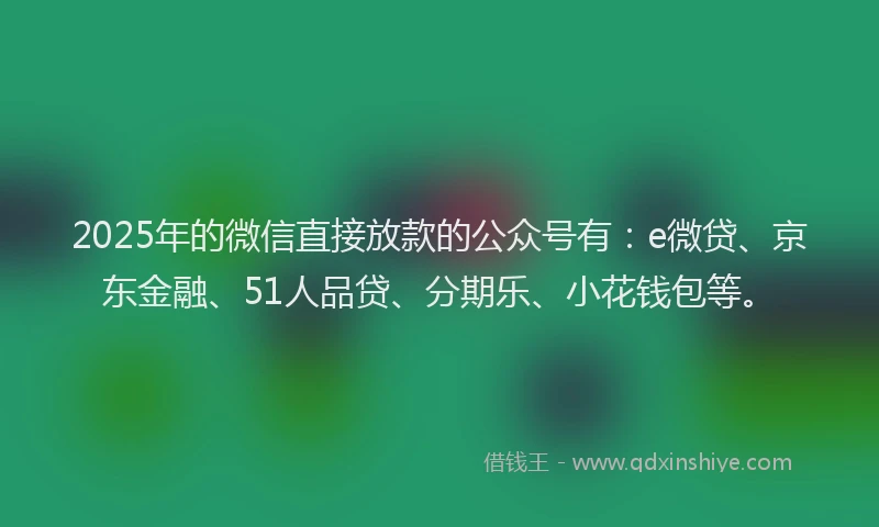 2025年的微信直接放款的公众号有：e微贷、京东金融、51人品贷、分期乐、小花钱包等。