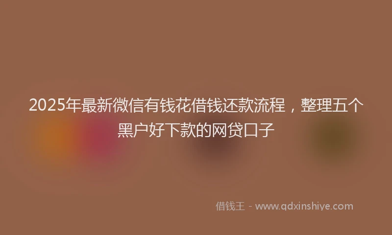 2025年最新微信有钱花借钱还款流程，整理五个黑户好下款的网贷口子