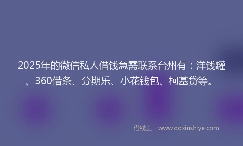 2025年的微信私人借钱急需联系台州有：洋钱罐、360借条、分期乐、小花钱包、柯基贷等。