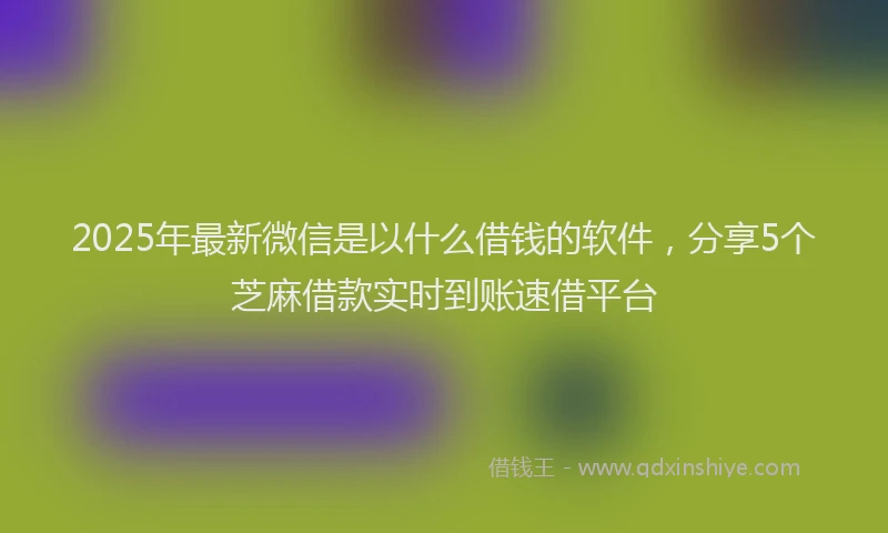 2025年最新微信是以什么借钱的软件，分享5个芝麻借款实时到账速借平台
