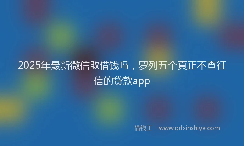 2025年最新微信敢借钱吗，罗列五个真正不查征信的贷款app