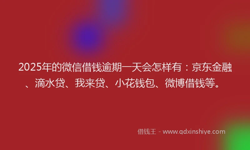 2025年的微信借钱逾期一天会怎样有：京东金融、滴水贷、我来贷、小花钱包、微博借钱等。