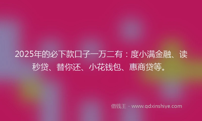 2025年的必下款口子一万二有：度小满金融、读秒贷、替你还、小花钱包、惠商贷等。