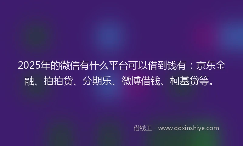 2025年的微信有什么平台可以借到钱有：京东金融、拍拍贷、分期乐、微博借钱、柯基贷等。