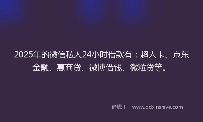 2025年的微信私人24小时借款有：超人卡、京东金融、惠商贷、微博借钱、微粒贷等。