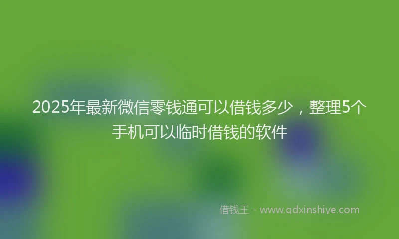 2025年最新微信零钱通可以借钱多少，整理5个手机可以临时借钱的软件
