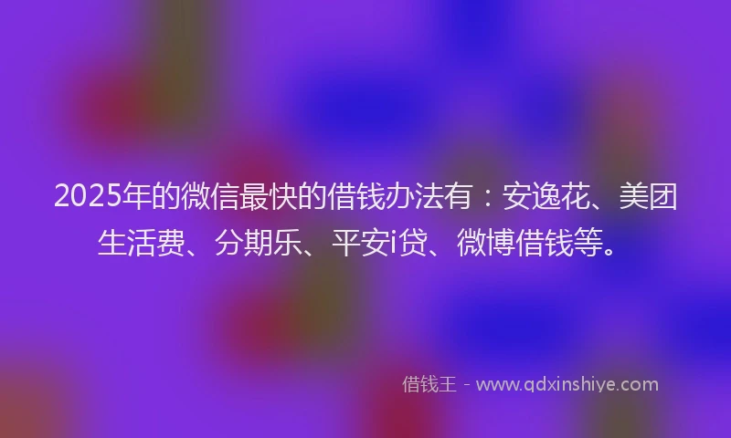 2025年的微信最快的借钱办法有：安逸花、美团生活费、分期乐、平安i贷、微博借钱等。