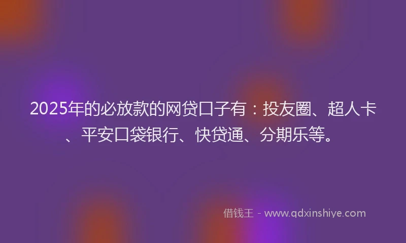 2025年的必放款的网贷口子有：投友圈、超人卡、平安口袋银行、快贷通、分期乐等。