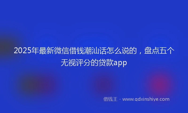 2025年最新微信借钱潮汕话怎么说的，盘点五个无视评分的贷款app