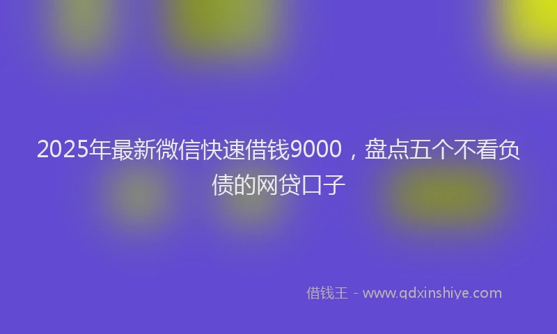2025年最新微信快速借钱9000，盘点五个不看负债的网贷口子