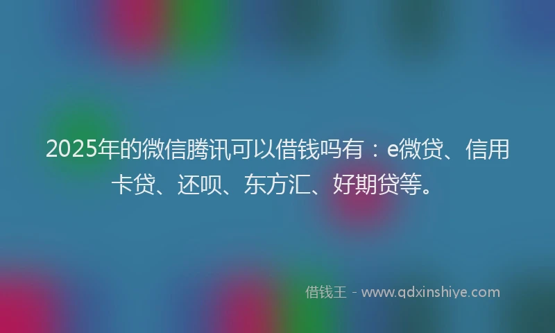 2025年的微信腾讯可以借钱吗有：e微贷、信用卡贷、还呗、东方汇、好期贷等。