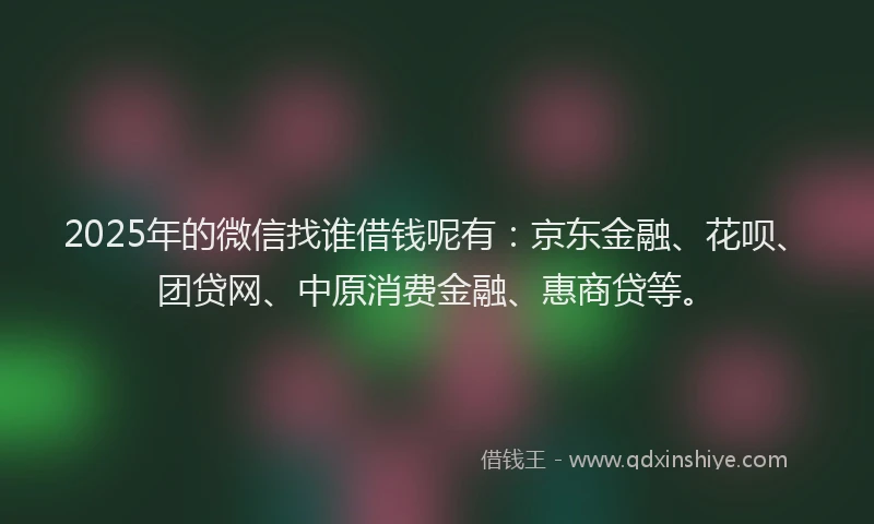 2025年的微信找谁借钱呢有：京东金融、花呗、团贷网、中原消费金融、惠商贷等。