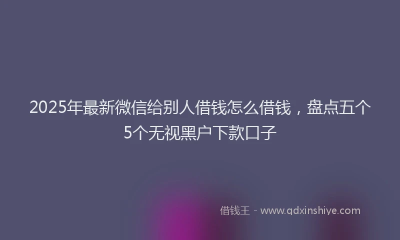 2025年最新微信给别人借钱怎么借钱，盘点五个5个无视黑户下款口子