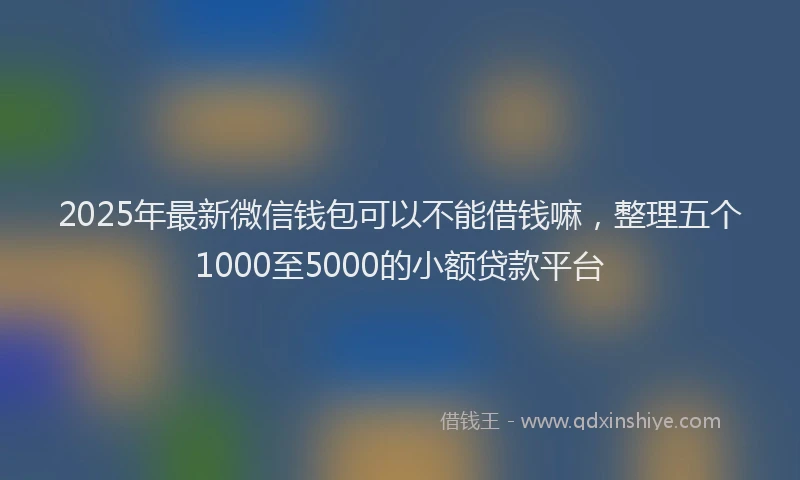 2025年最新微信钱包可以不能借钱嘛，整理五个1000至5000的小额贷款平台