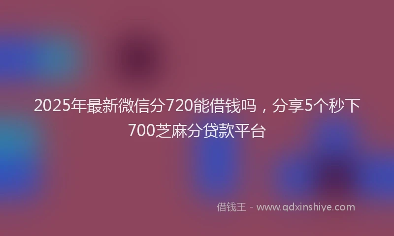 2025年最新微信分720能借钱吗，分享5个秒下700芝麻分贷款平台