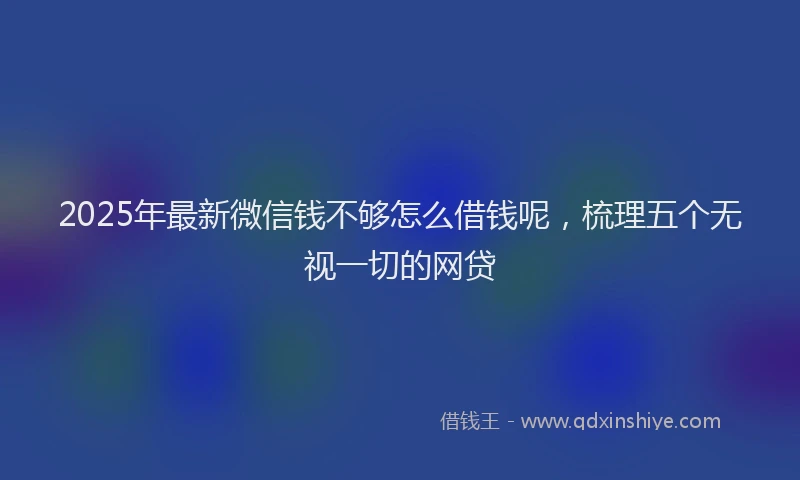 2025年最新微信钱不够怎么借钱呢，梳理五个无视一切的网贷