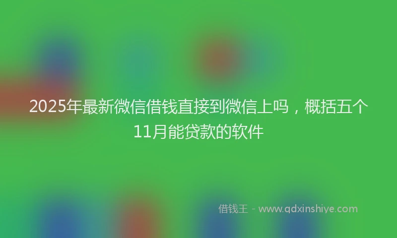 2025年最新微信借钱直接到微信上吗，概括五个11月能贷款的软件