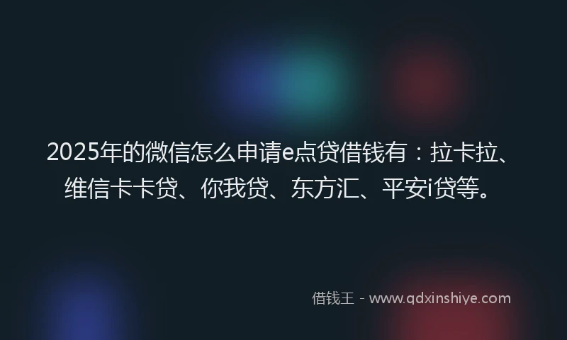 2025年的微信怎么申请e点贷借钱有：拉卡拉、维信卡卡贷、你我贷、东方汇、平安i贷等。