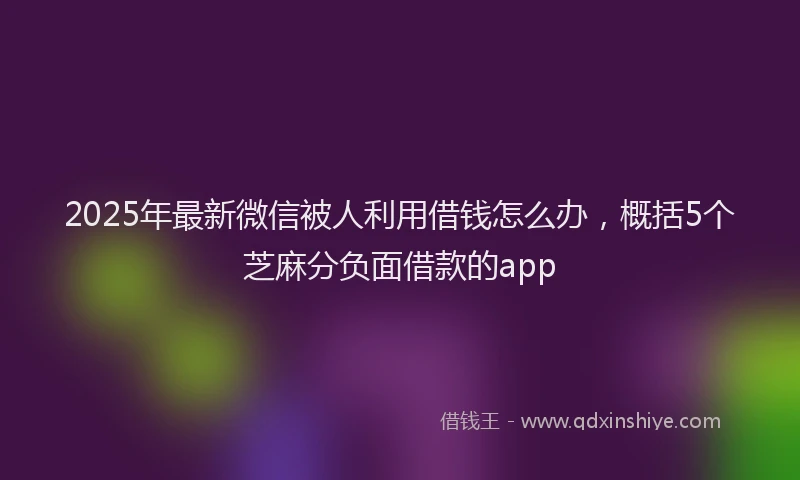 2025年最新微信被人利用借钱怎么办，概括5个芝麻分负面借款的app
