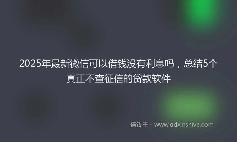 2025年最新微信可以借钱没有利息吗，总结5个真正不查征信的贷款软件