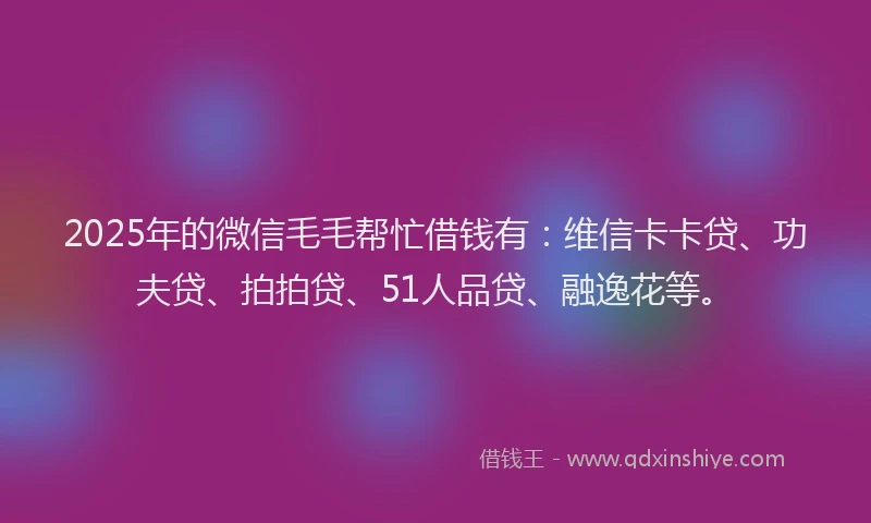 2025年的微信毛毛帮忙借钱有：维信卡卡贷、功夫贷、拍拍贷、51人品贷、融逸花等。