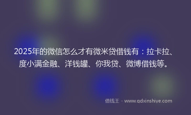 2025年的微信怎么才有微米贷借钱有：拉卡拉、度小满金融、洋钱罐、你我贷、微博借钱等。