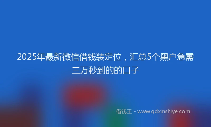 2025年最新微信借钱装定位，汇总5个黑户急需三万秒到的的口子