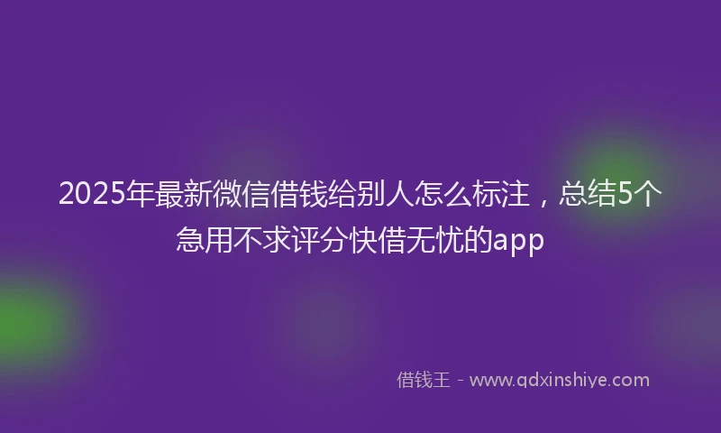 2025年最新微信借钱给别人怎么标注，总结5个急用不求评分快借无忧的app