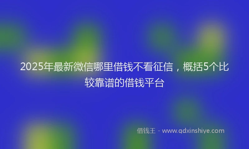 2025年最新微信哪里借钱不看征信，概括5个比较靠谱的借钱平台