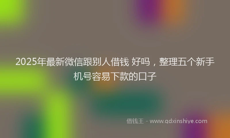 2025年最新微信跟别人借钱 好吗，整理五个新手机号容易下款的口子