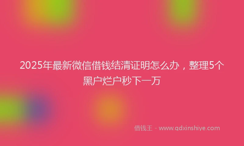2025年最新微信借钱结清证明怎么办，整理5个黑户烂户秒下一万