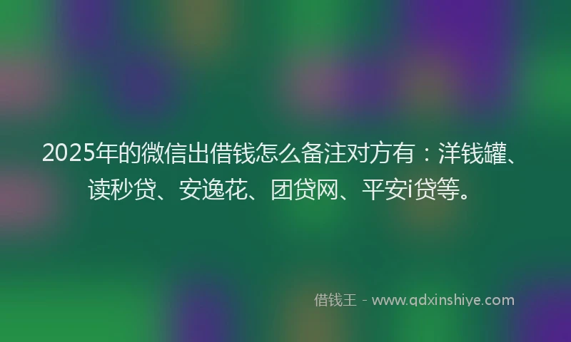 2025年的微信出借钱怎么备注对方有：洋钱罐、读秒贷、安逸花、团贷网、平安i贷等。