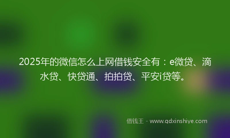 2025年的微信怎么上网借钱安全有：e微贷、滴水贷、快贷通、拍拍贷、平安i贷等。