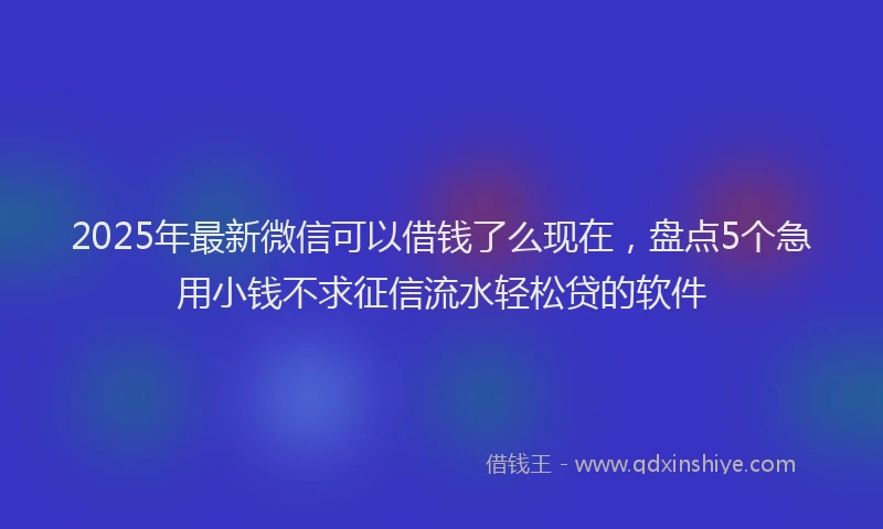 2025年最新微信可以借钱了么现在，盘点5个急用小钱不求征信流水轻松贷的软件